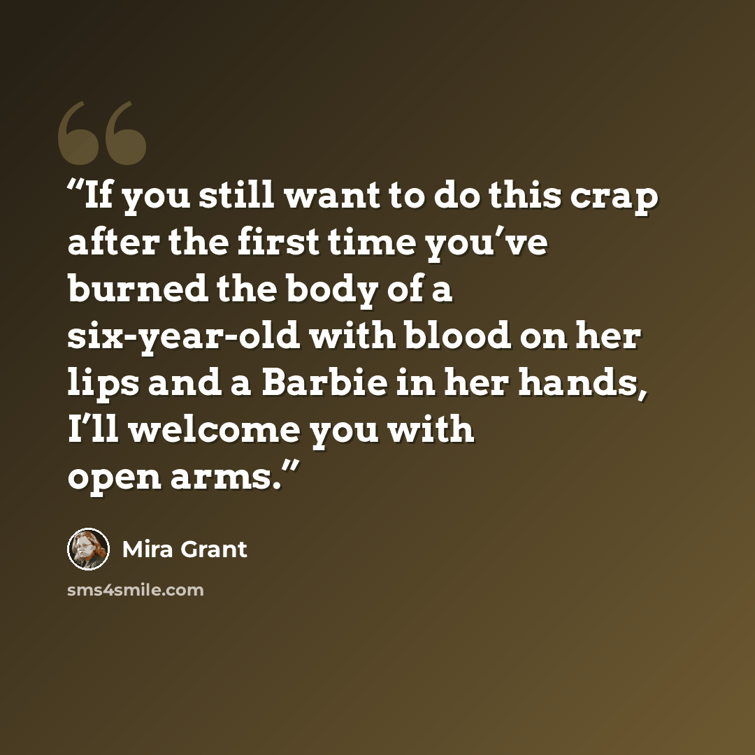 “If you still want to do this crap after the first time you’ve burned the body of a six-year-old with blood on her lips and a Barbie in her hands, I’ll welcome you with open arms.” quote by Mira Grant
