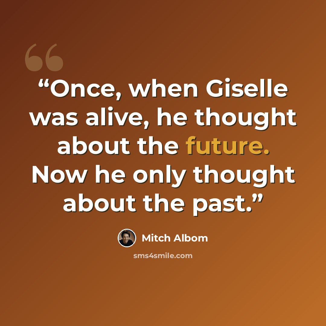 “Once, when Giselle was alive, he thought about the future. Now he only thought about the past.” quote by Mitch Albom