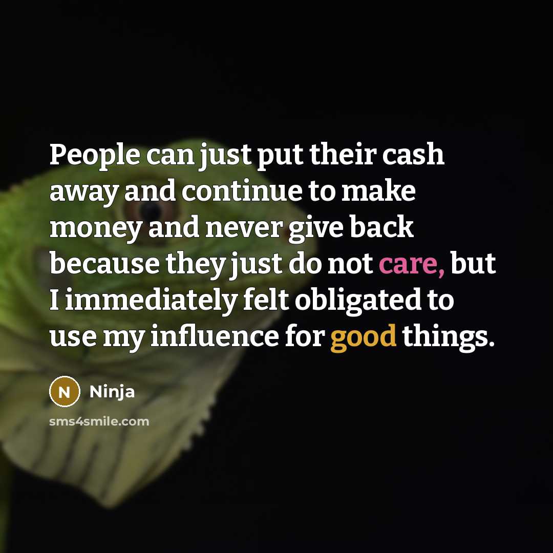 “People can just put their cash away and continue to make money and never give back because they just do not care, but I immediately felt obligated to use my influence for good things.” quote by Ninja