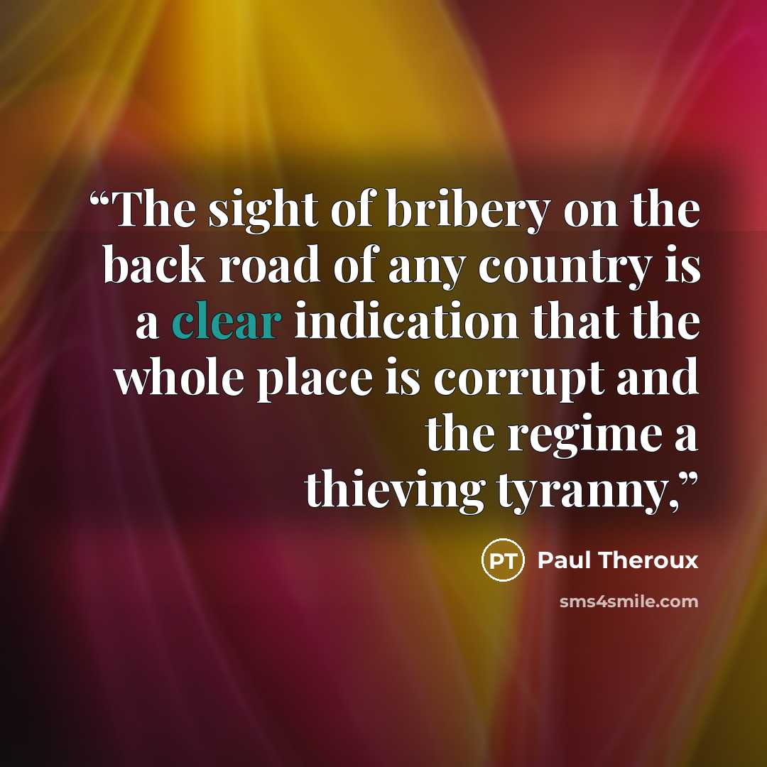 “The sight of bribery on the back road of any country is a clear indication that the whole place is corrupt and the regime a thieving tyranny,” quote by Paul Theroux