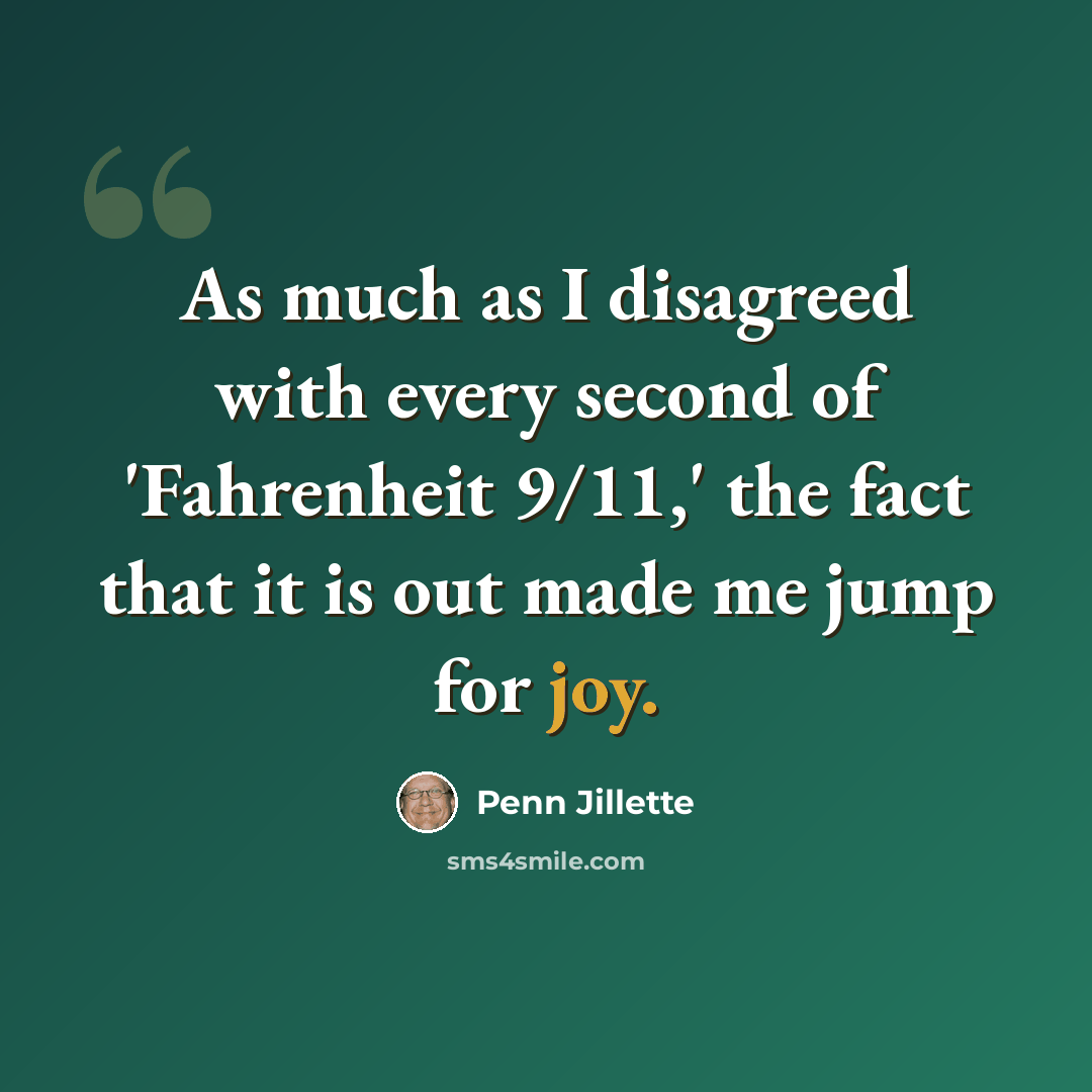 “As much as I disagreed with every second of 'Fahrenheit 9/11,' the fact that it is out made me jump for joy.” quote by Penn Jillette
