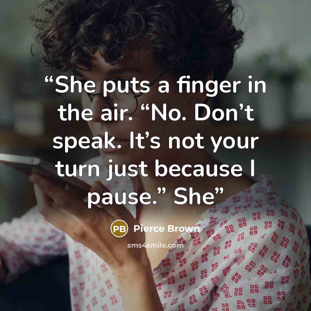 “She puts a finger in the air. “No. Don’t speak. It’s not your turn just because I pause.” She” quote by Pierce Brown