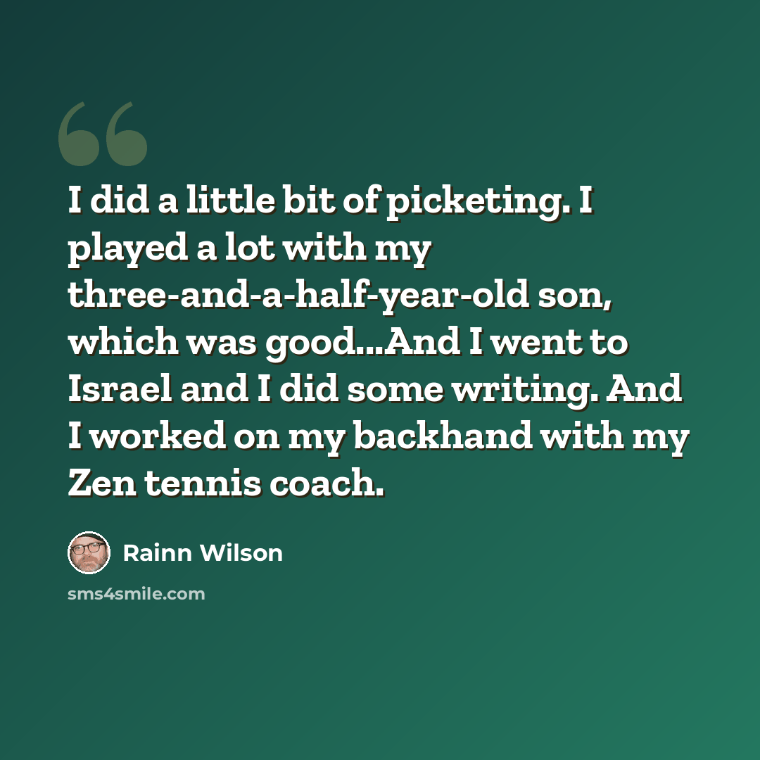 “I did a little bit of picketing. I played a lot with my three-and-a-half-year-old son, which was good...And I went to Israel and I did some writing. And I worked on my backhand with my Zen tennis coach.” quote by Rainn Wilson