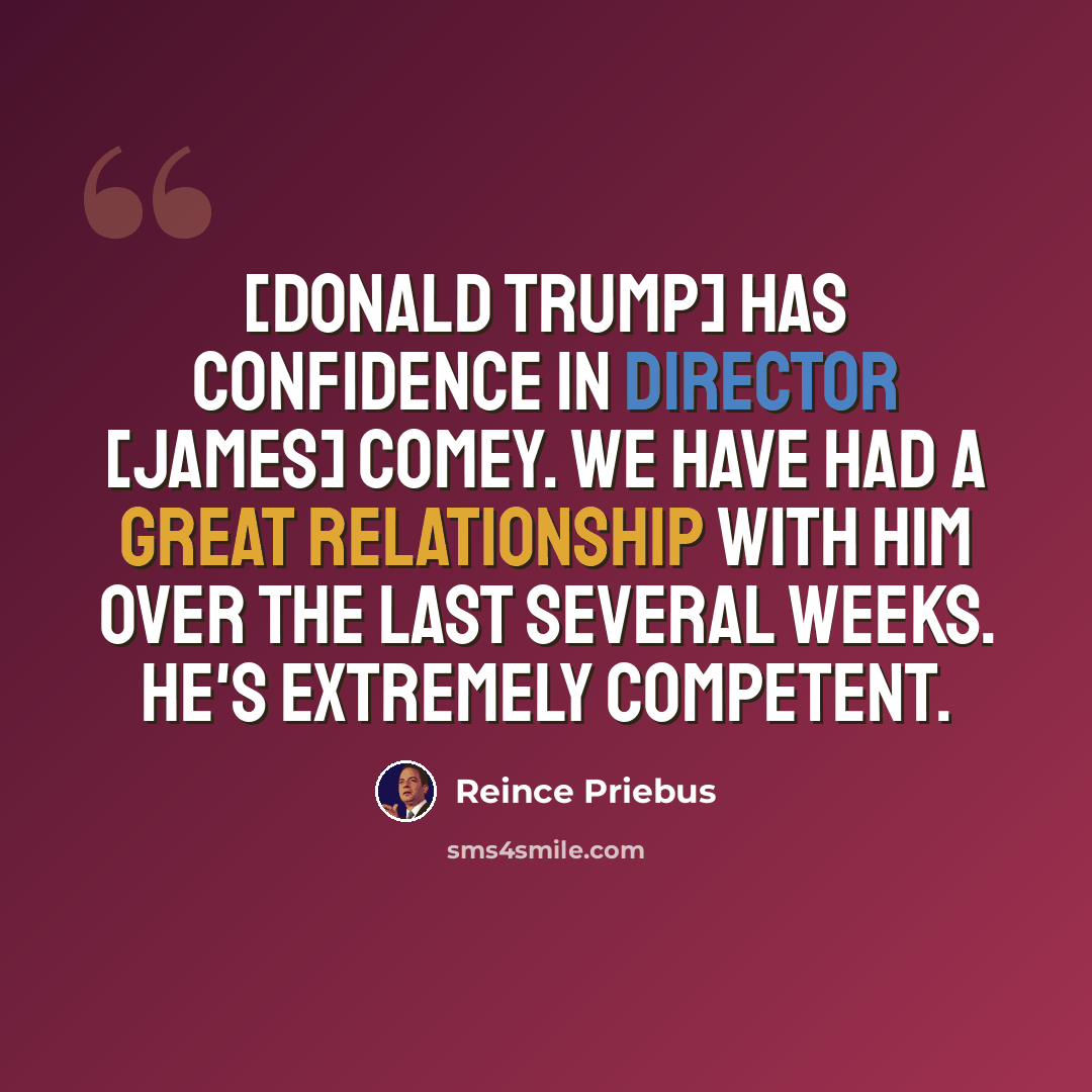 “[Donald Trump] has confidence in Director [James] Comey. We have had a great relationship with him over the last several weeks. He's extremely competent.” quote by Reince Priebus