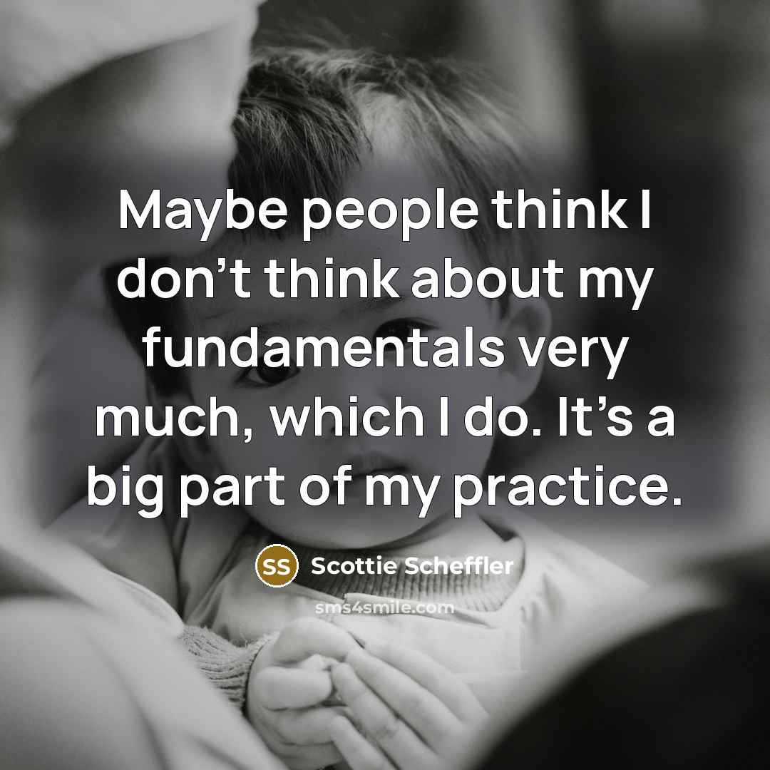 “Maybe people think I don't think about my fundamentals very much, which I do. It's a big part of my practice.” quote by Scottie Scheffler