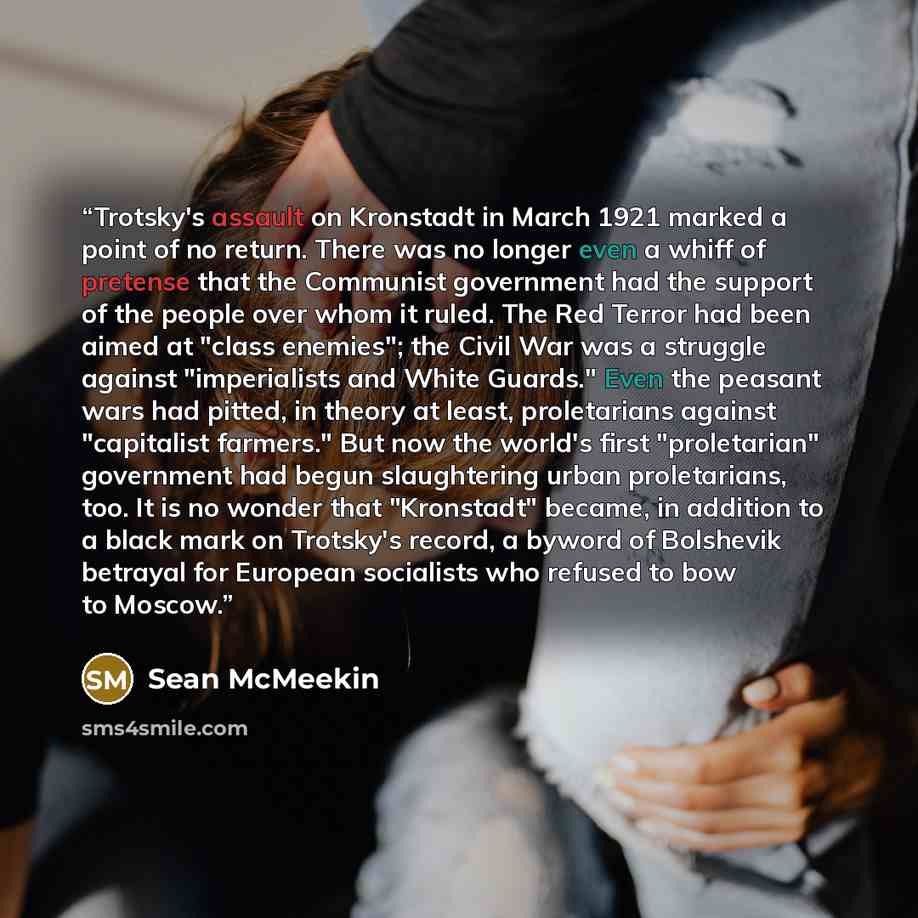 “Trotsky's assault on Kronstadt in March 1921 marked a point of no return. There was no longer even a whiff of pretense that the Communist government had the support of the people over whom it ruled. The Red Terror had been aimed at "class enemies"; the Civil War was a struggle against…” quote by Sean McMeekin