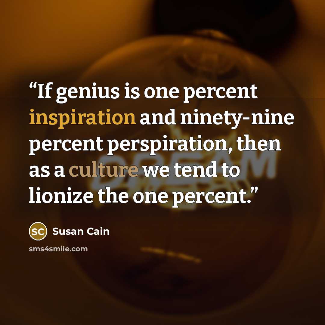 “If genius is one percent inspiration and ninety-nine percent perspiration, then as a culture we tend to lionize the one percent.” quote by Susan Cain