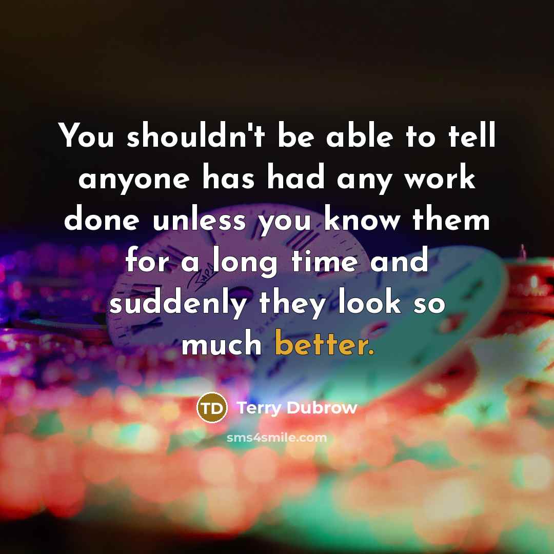 “You shouldn't be able to tell anyone has had any work done unless you know them for a long time and suddenly they look so much better.” quote by Terry Dubrow