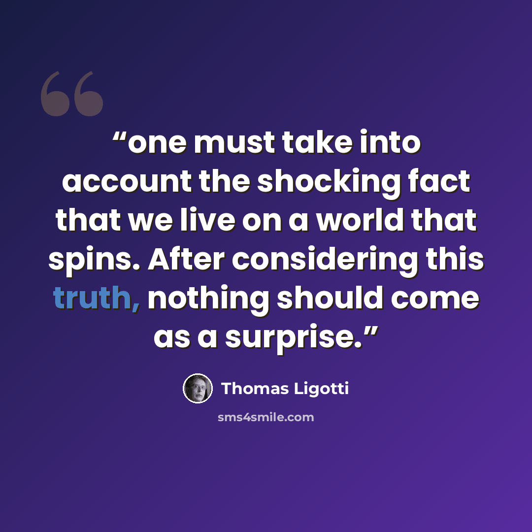 “one must take into account the shocking fact that we live on a world that spins. After considering this truth, nothing should come as a surprise.” quote by Thomas Ligotti