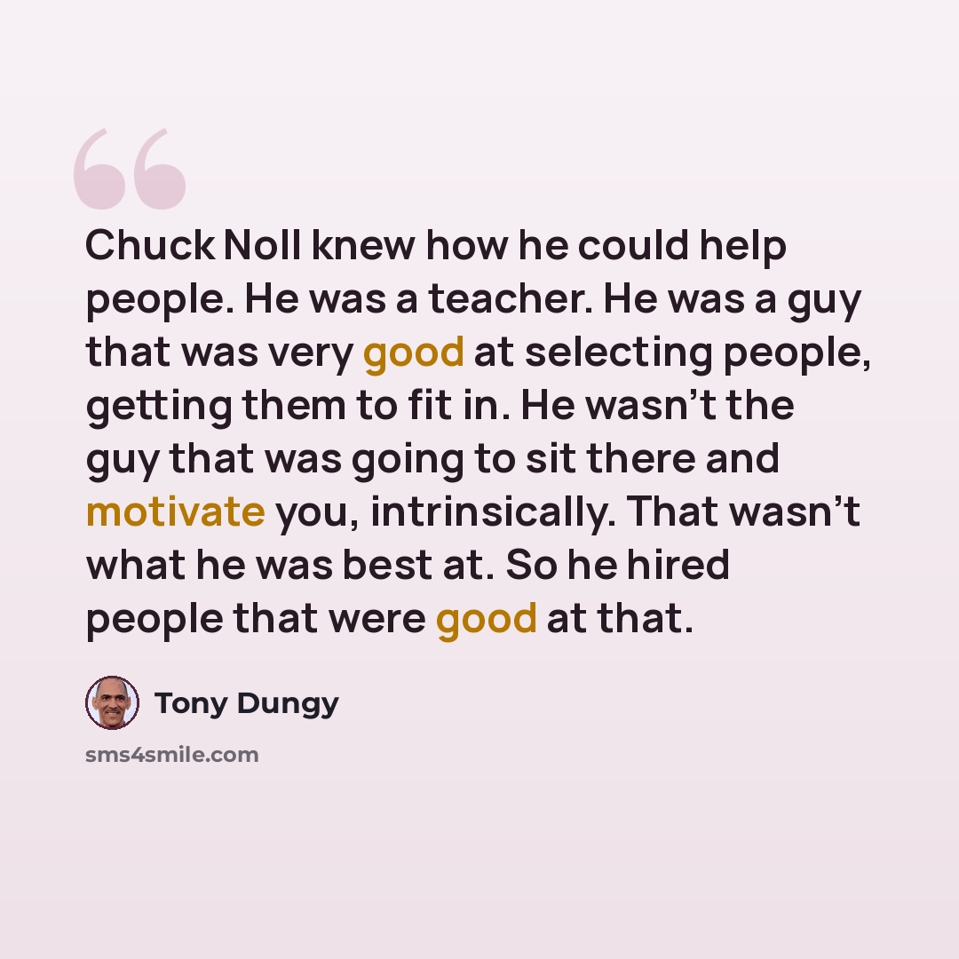 “Chuck Noll knew how he could help people. He was a teacher. He was a guy that was very good at selecting people, getting them to fit in. He wasn't the guy that was going to sit there and motivate you, intrinsically. That wasn't what he was best at. So he hired people that were good at that.” quote by Tony Dungy