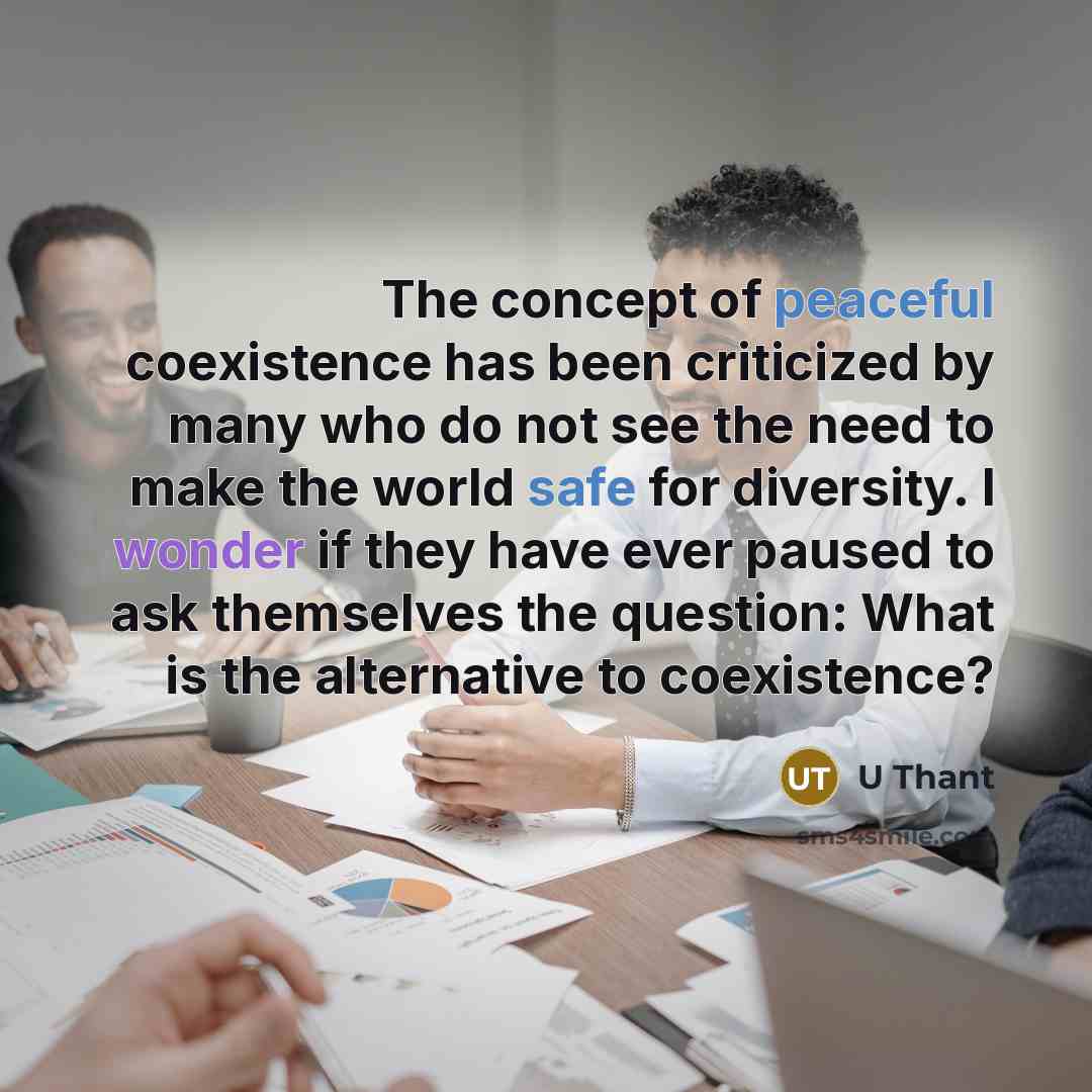 “The concept of peaceful coexistence has been criticized by many who do not see the need to make the world safe for diversity. I wonder if they have ever paused to ask themselves the question: What is the alternative to coexistence?” quote by U Thant