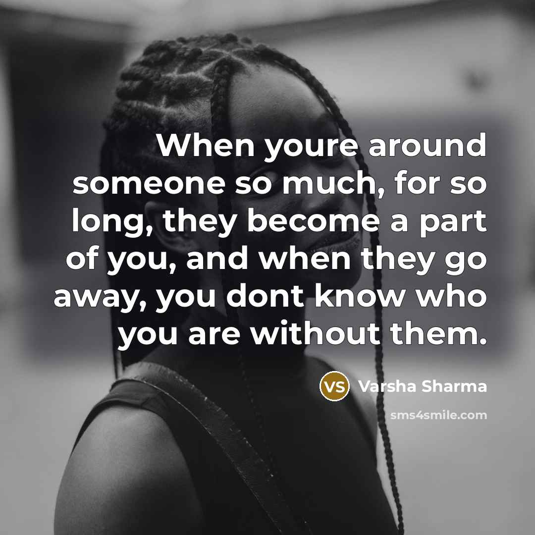 “When youre around someone so much, for so long, they become a part of you, and when they go away, you dont know who you are without them.” quote by Varsha Sharma