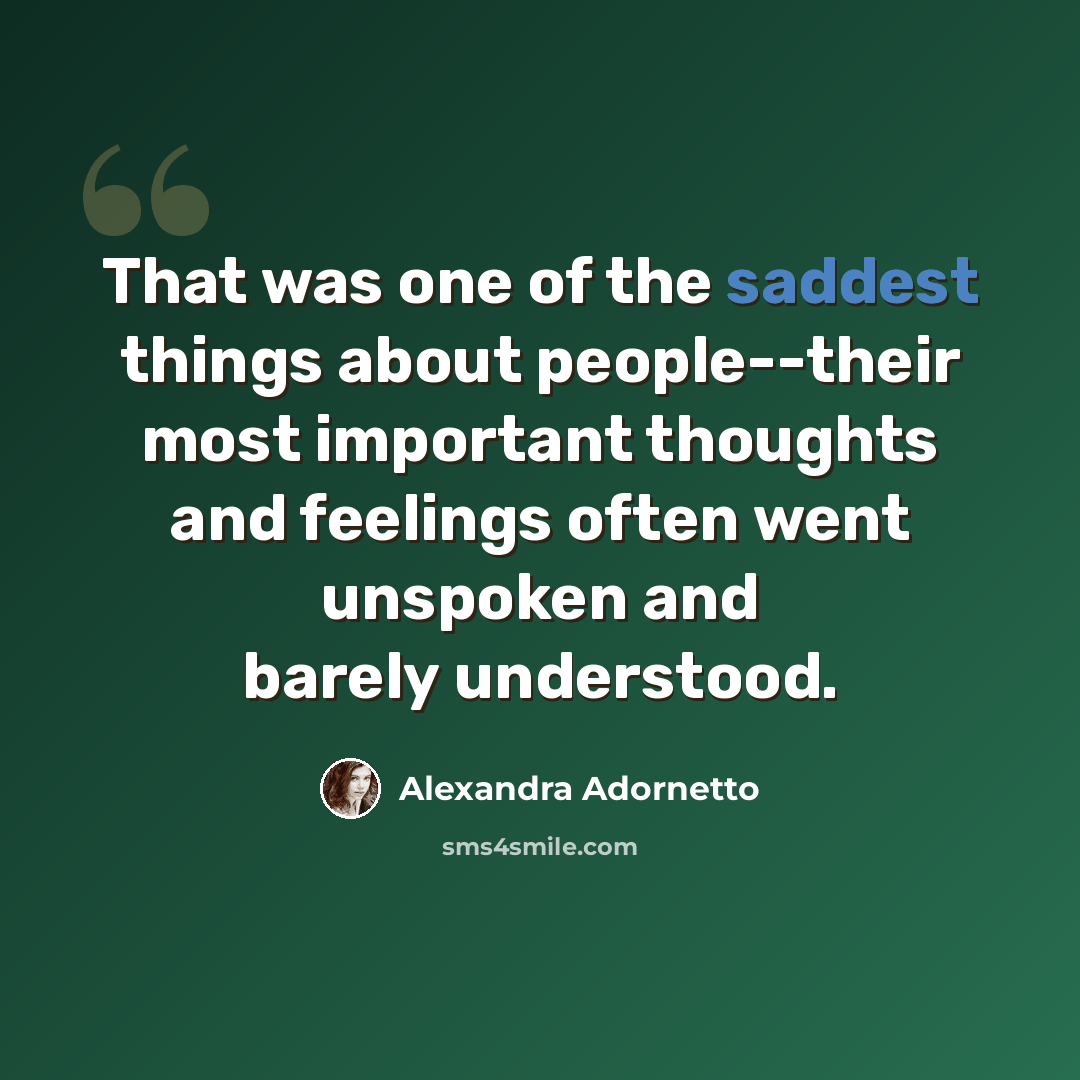 “That was one of the saddest things about people--their most important thoughts and feelings often went unspoken and barely understood.” quote by Alexandra Adornetto