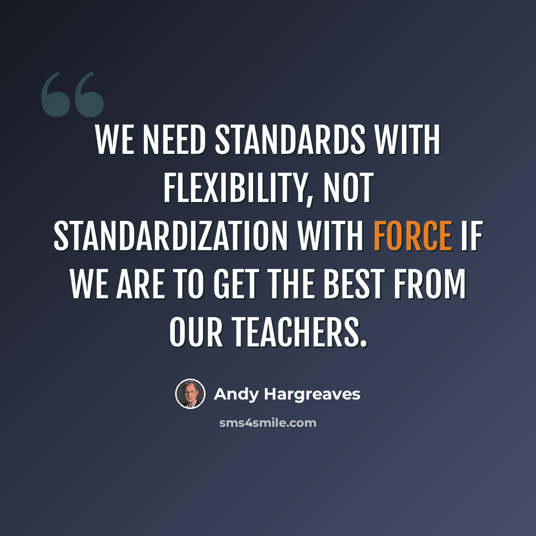 “We need standards with flexibility, not standardization with force if we are to get the best from our teachers.” quote by Andy Hargreaves