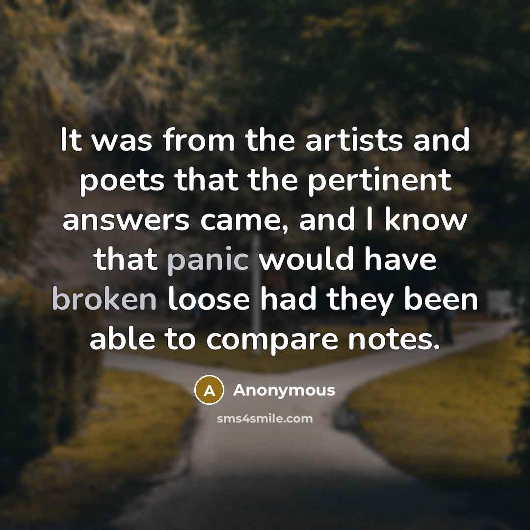 “It was from the artists and poets that the pertinent answers came, and I know that panic would have broken loose had they been able to compare notes.” quote by Anonymous