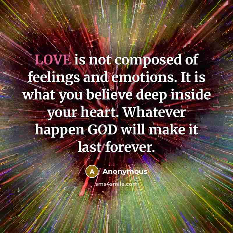 “LOVE is not composed of feelings and emotions. It is what you believe deep inside your heart. Whatever happen GOD will make it last forever.” quote by Anonymous