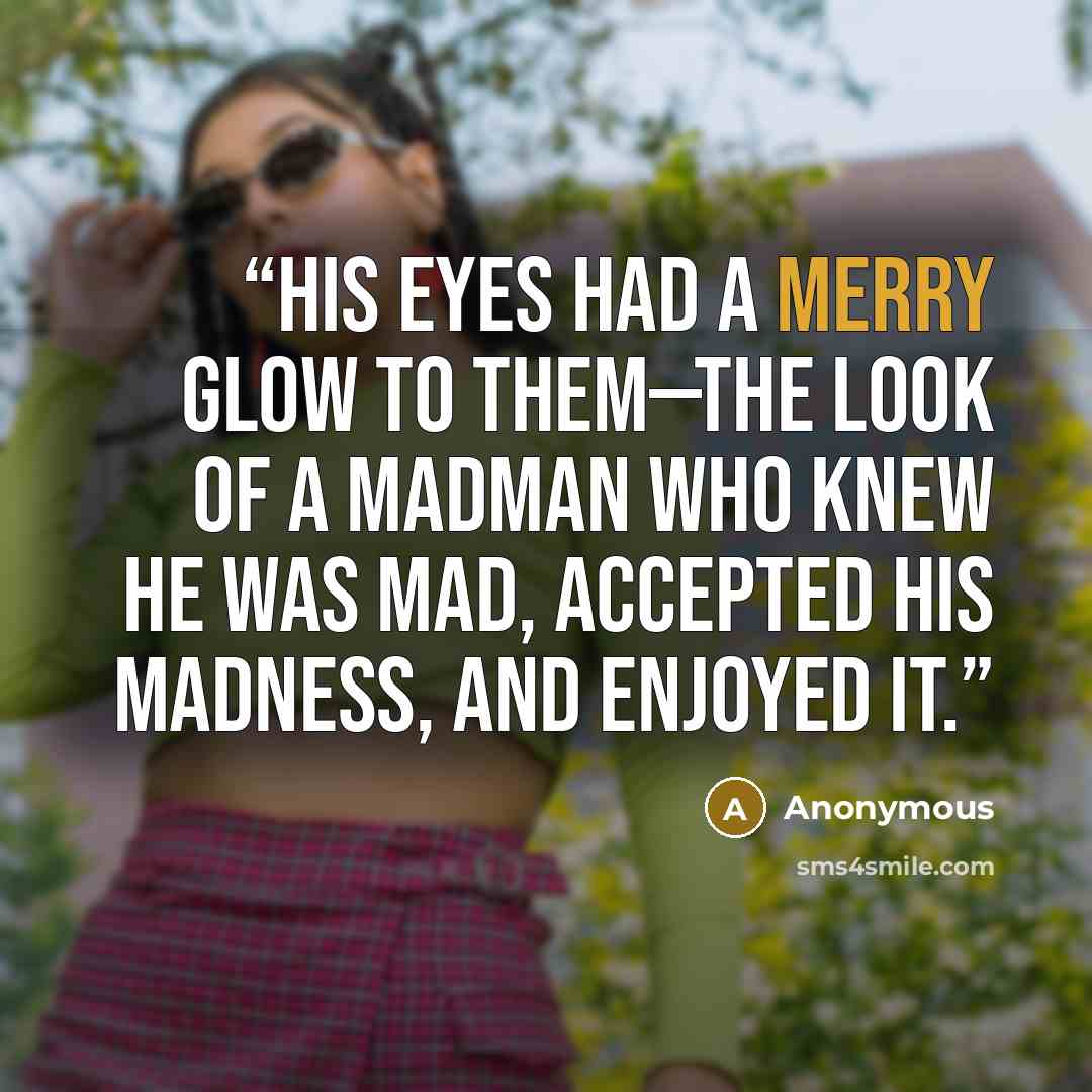“His eyes had a merry glow to them—the look of a madman who knew he was mad, accepted his madness, and enjoyed it.” quote by Anonymous