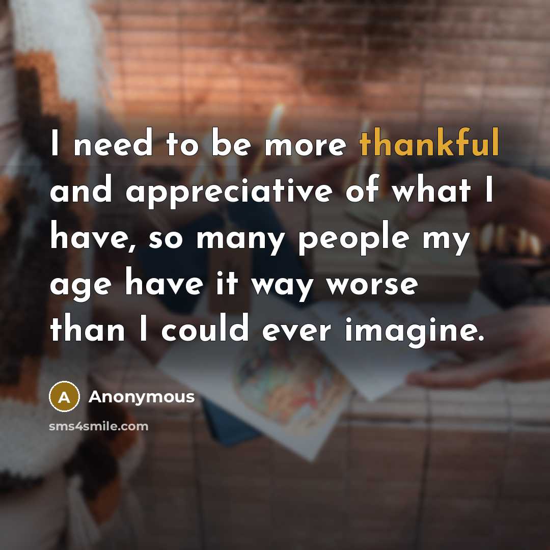 “I need to be more thankful and appreciative of what I have, so many people my age have it way worse than I could ever imagine.” quote by Anonymous