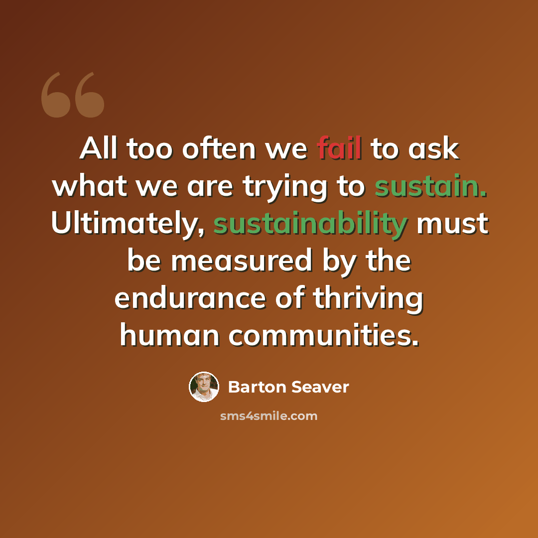 “All too often we fail to ask what we are trying to sustain. Ultimately, sustainability must be measured by the endurance of thriving human communities.” quote by Barton Seaver
