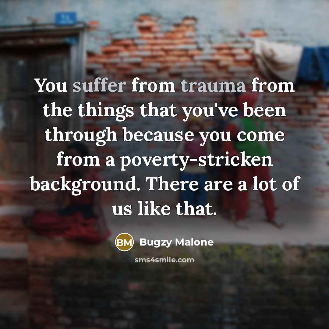 “You suffer from trauma from the things that you've been through because you come from a poverty-stricken background. There are a lot of us like that.” quote by Bugzy Malone