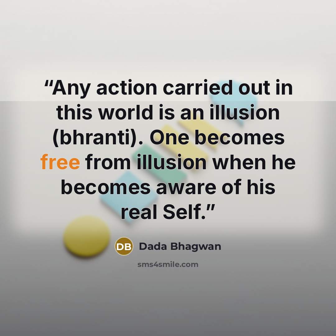“Any action carried out in this world is an illusion (bhranti). One becomes free from illusion when he becomes aware of his real Self.” quote by Dada Bhagwan