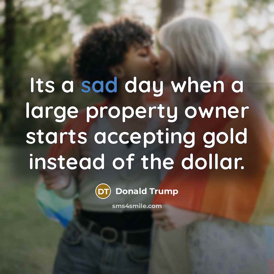 “Its a sad day when a large property owner starts accepting gold instead of the dollar.” quote by Donald Trump