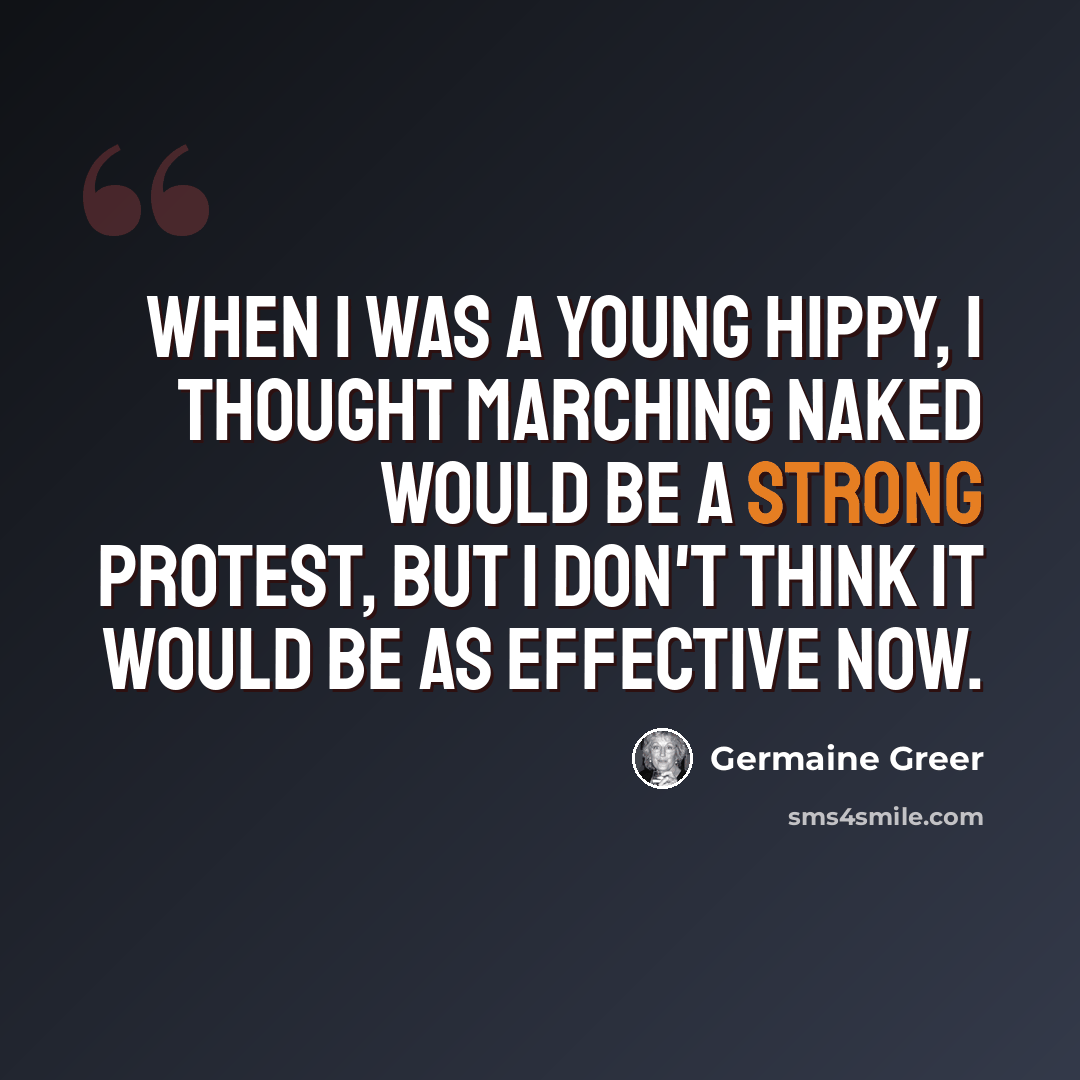 “When I was a young hippy, I thought marching naked would be a strong protest, but I don't think it would be as effective now.” quote by Germaine Greer