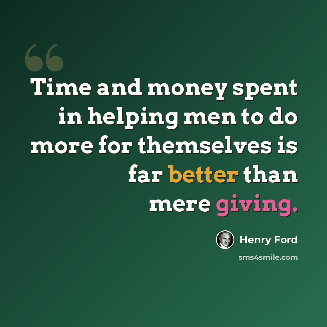 “Time and money spent in helping men to do more for themselves is far better than mere giving.” quote by Henry Ford
