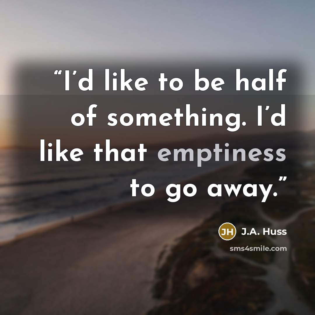 “I’d like to be half of something. I’d like that emptiness to go away.” quote by J.A. Huss