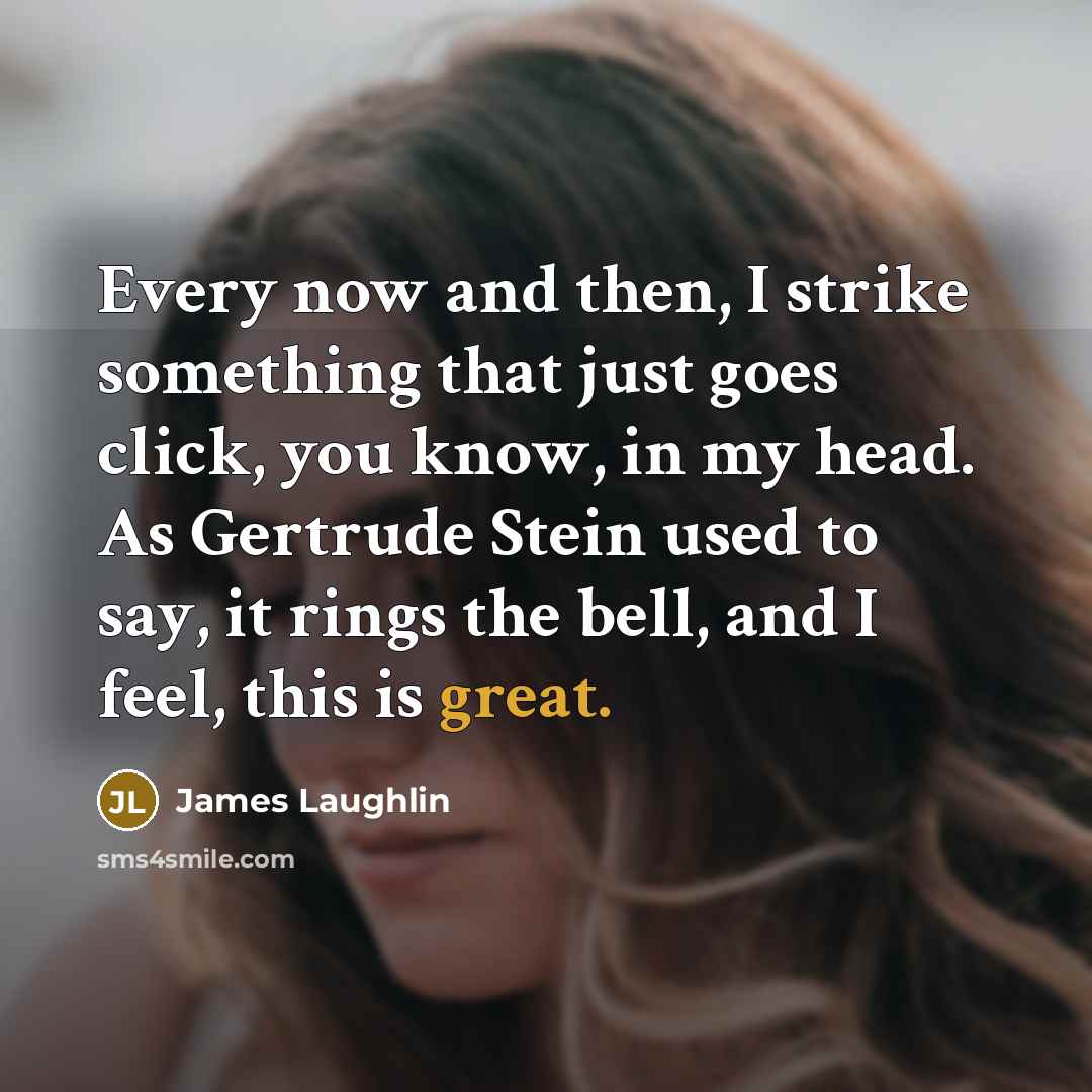 “Every now and then, I strike something that just goes click, you know, in my head. As Gertrude Stein used to say, it rings the bell, and I feel, this is great.” quote by James Laughlin