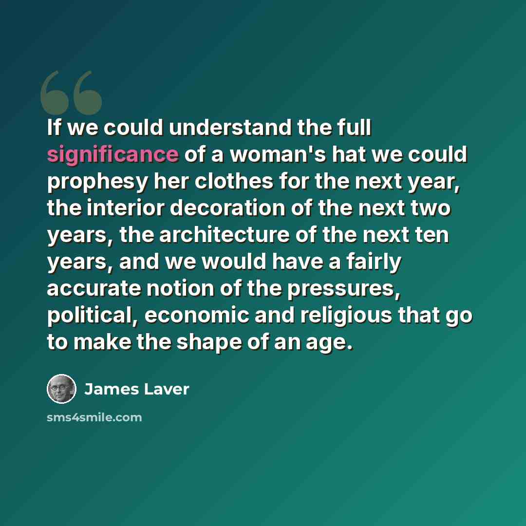 “If we could understand the full significance of a woman's hat we could prophesy her clothes for the next year, the interior decoration of the next two years, the architecture of the next ten years, and we would have a fairly accurate notion of the pressures, political, economic and religious that…” quote by James Laver