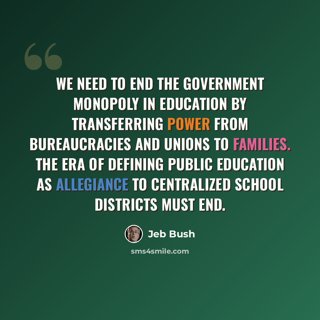 “We need to end the government monopoly in education by transferring power from bureaucracies and unions to families. The era of defining public education as allegiance to centralized school districts must end.” quote by Jeb Bush
