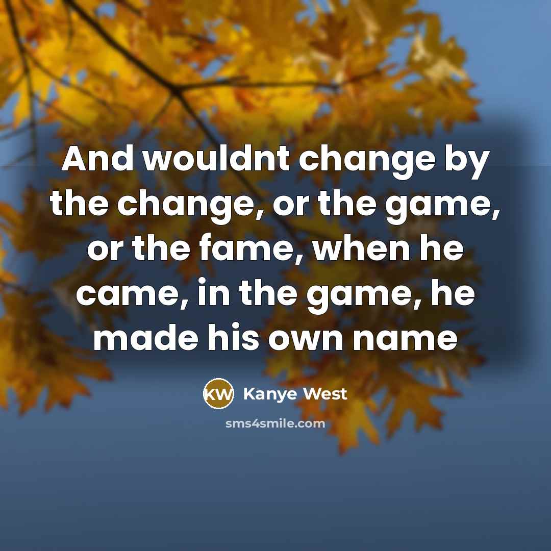 “And wouldnt change by the change, or the game, or the fame, when he came, in the game, he made his own name” quote by Kanye West