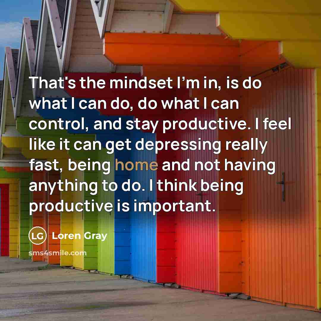 “That's the mindset I'm in, is do what I can do, do what I can control, and stay productive. I feel like it can get depressing really fast, being home and not having anything to do. I think being productive is important.” quote by Loren Gray