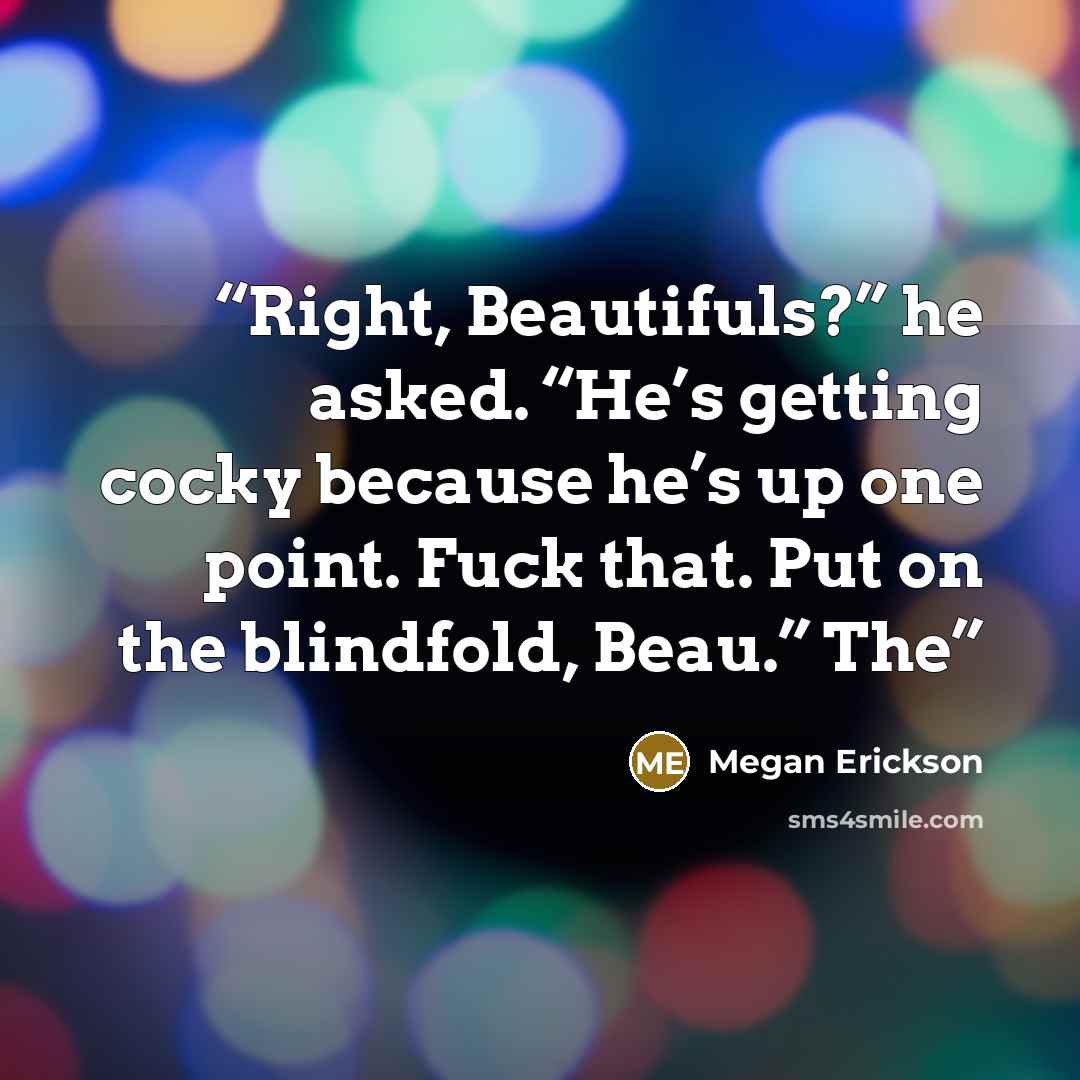 “Right, Beautifuls?” he asked. “He’s getting cocky because he’s up one point. Fuck that. Put on the blindfold, Beau.” The” quote by Megan Erickson