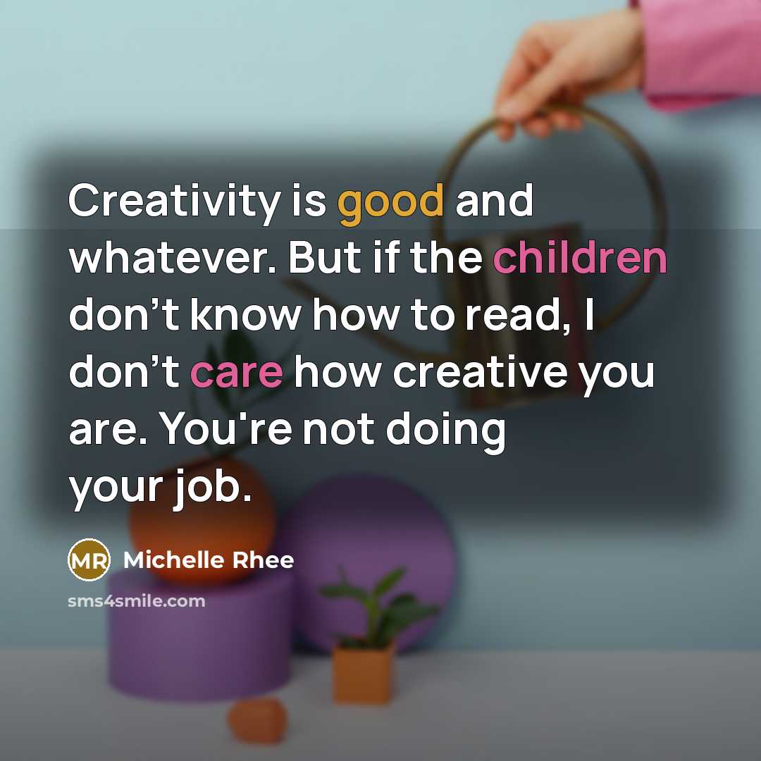 “Creativity is good and whatever. But if the children don't know how to read, I don't care how creative you are. You're not doing your job.” quote by Michelle Rhee