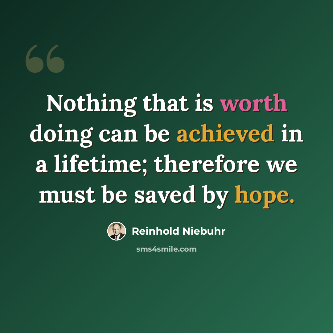 “Nothing that is worth doing can be achieved in a lifetime; therefore we must be saved by hope.” quote by Reinhold Niebuhr