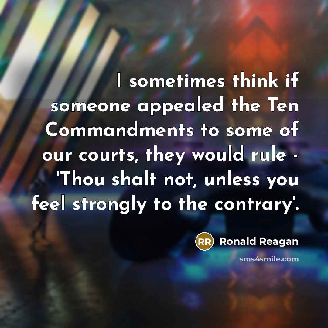 “I sometimes think if someone appealed the Ten Commandments to some of our courts, they would rule - 'Thou shalt not, unless you feel strongly to the contrary'.” quote by Ronald Reagan