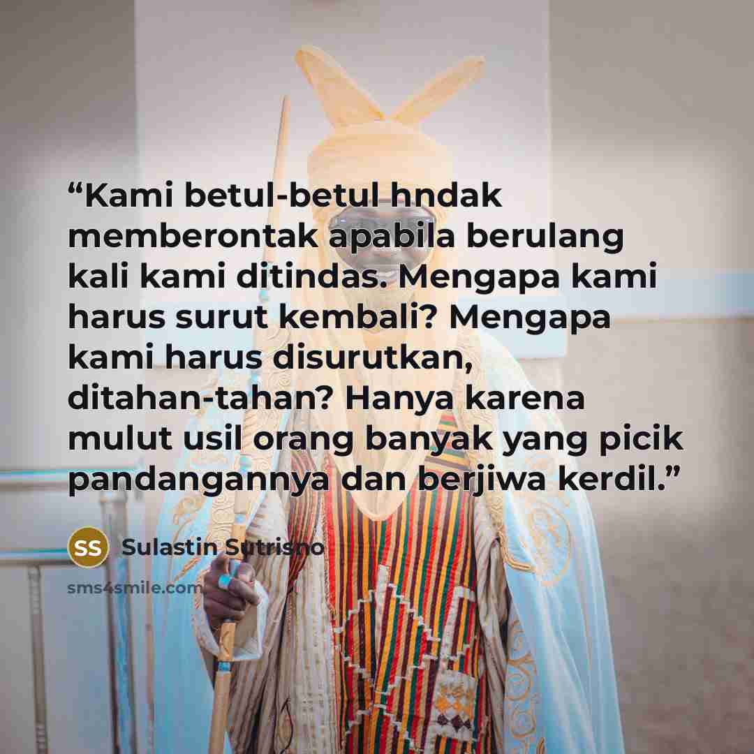 “Kami betul-betul hndak memberontak apabila berulang kali kami ditindas. Mengapa kami harus surut kembali? Mengapa kami harus disurutkan, ditahan-tahan? Hanya karena mulut usil orang banyak yang picik pandangannya dan berjiwa kerdil.” quote by Sulastin Sutrisno
