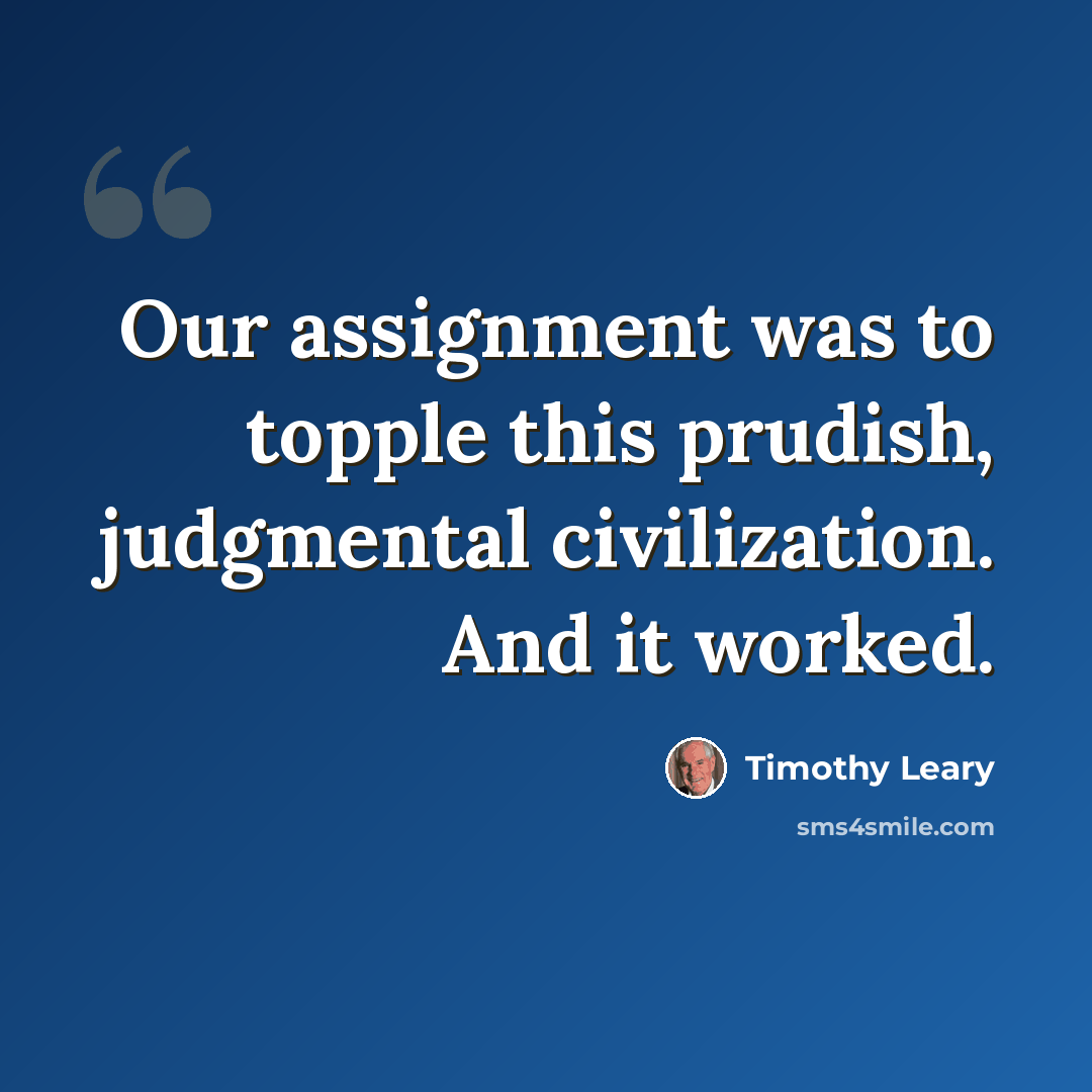 “Our assignment was to topple this prudish, judgmental civilization. And it worked.” quote by Timothy Leary