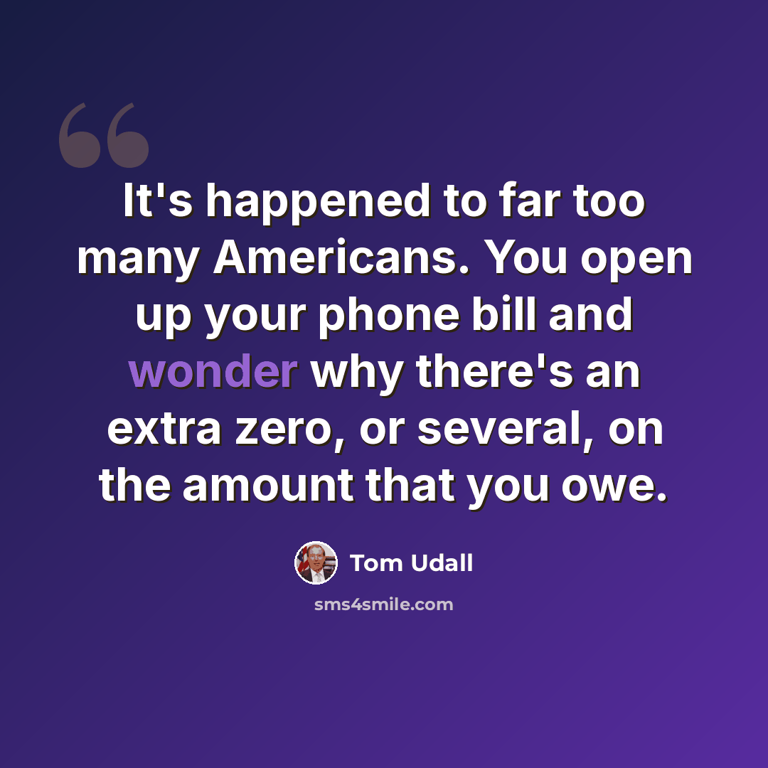 “It's happened to far too many Americans. You open up your phone bill and wonder why there's an extra zero, or several, on the amount that you owe.” quote by Tom Udall