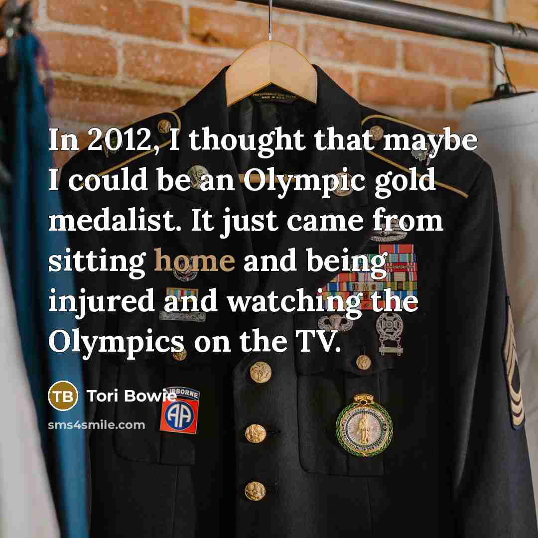 “In 2012, I thought that maybe I could be an Olympic gold medalist. It just came from sitting home and being injured and watching the Olympics on the TV.” quote by Tori Bowie