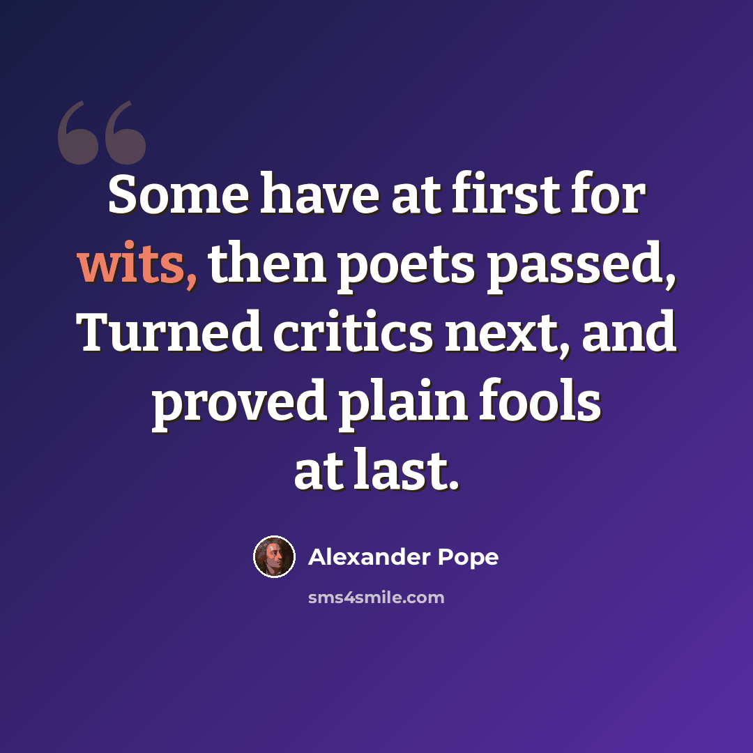 “Some have at first for wits, then poets passed, Turned critics next, and proved plain fools at last.” quote by Alexander Pope