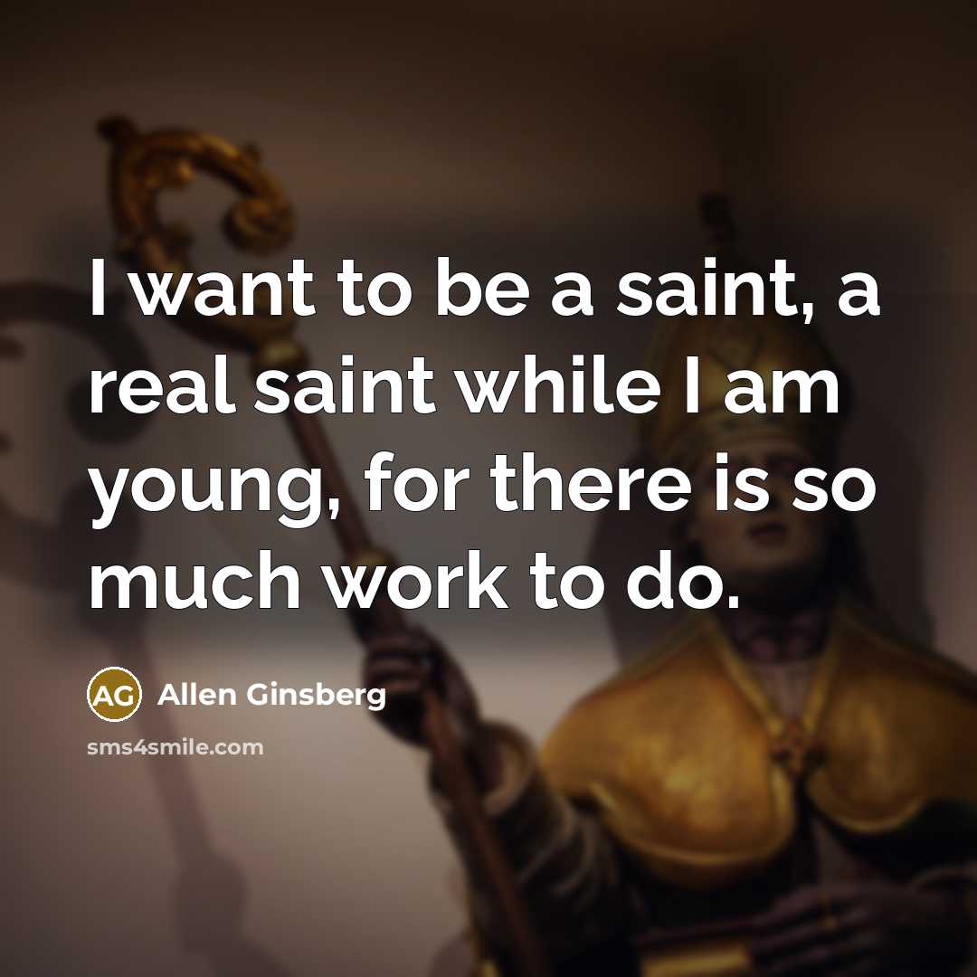 “I want to be a saint, a real saint while I am young, for there is so much work to do.” quote by Allen Ginsberg