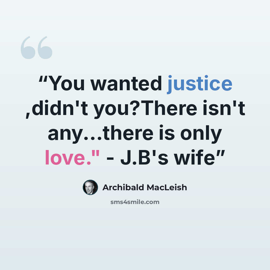 “You wanted justice ,didn't you?There isn't any...there is only love." - J.B's wife” quote by Archibald MacLeish