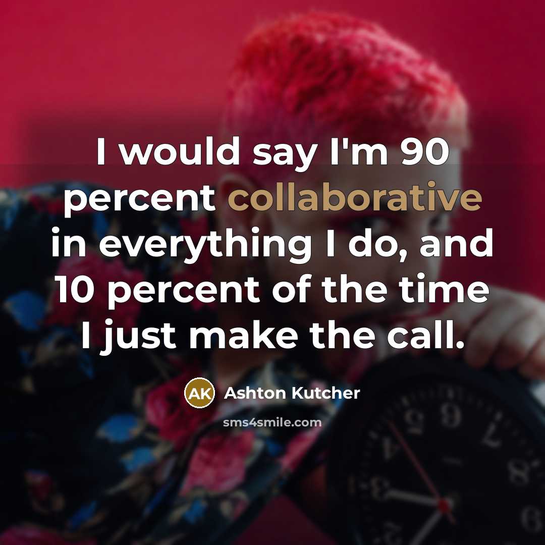 “I would say I'm 90 percent collaborative in everything I do, and 10 percent of the time I just make the call.” quote by Ashton Kutcher