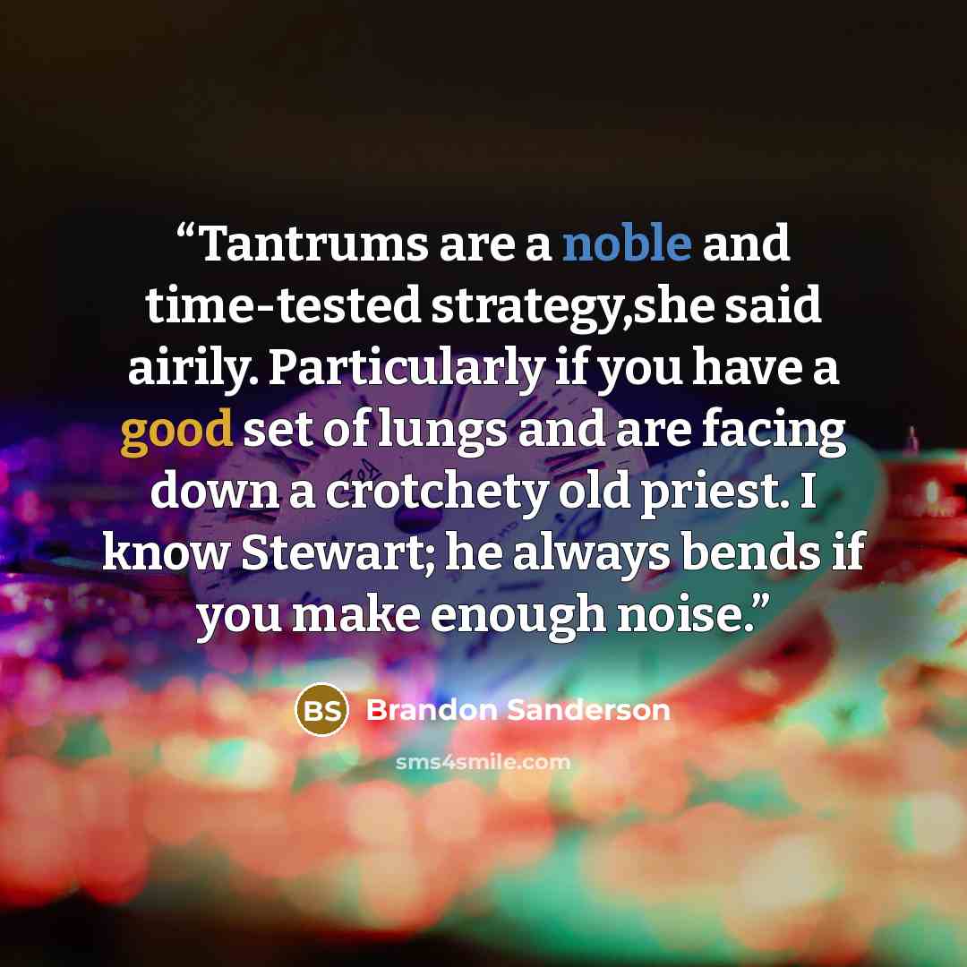 “Tantrums are a noble and time-tested strategy,she said airily. Particularly if you have a good set of lungs and are facing down a crotchety old priest. I know Stewart; he always bends if you make enough noise.” quote by Brandon Sanderson