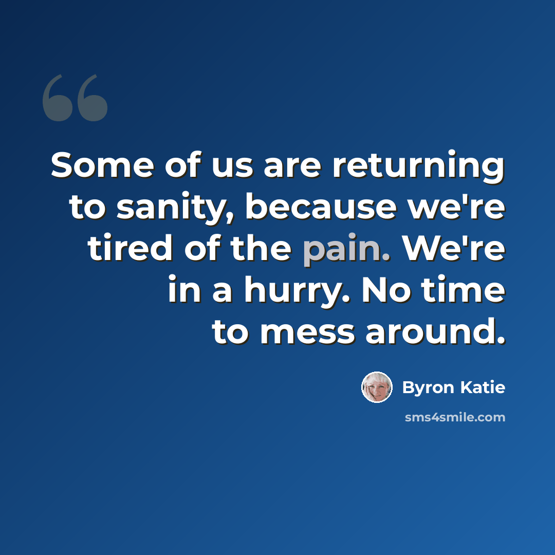 “Some of us are returning to sanity, because we're tired of the pain. We're in a hurry. No time to mess around.” quote by Byron Katie