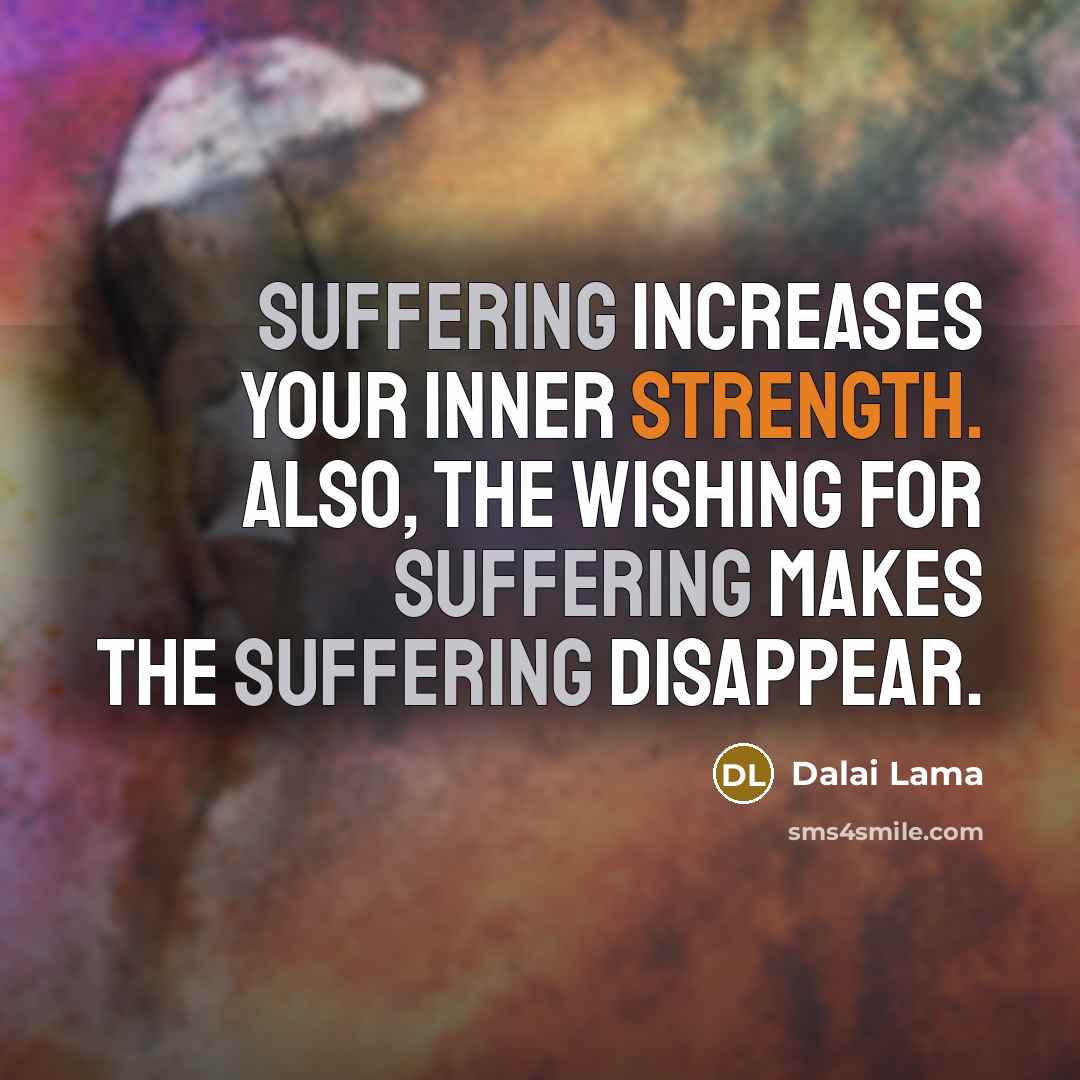 “Suffering increases your inner strength. Also, the wishing for suffering makes the suffering disappear.” quote by Dalai Lama