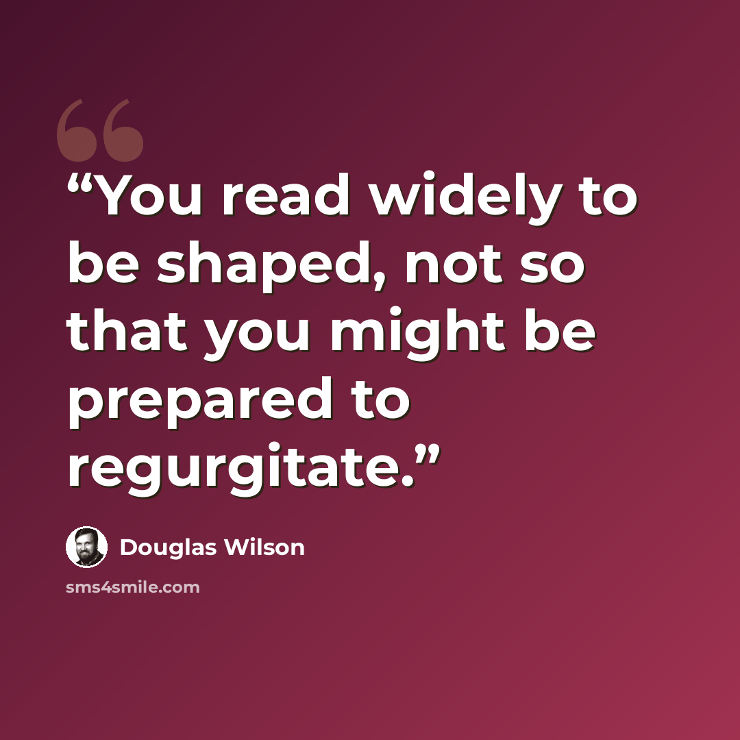 “You read widely to be shaped, not so that you might be prepared to regurgitate.” quote by Douglas Wilson